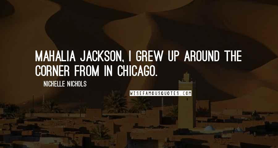 Nichelle Nichols Quotes: Mahalia Jackson, I grew up around the corner from in Chicago.