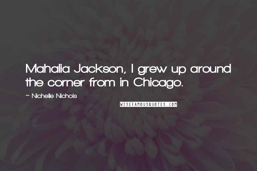 Nichelle Nichols Quotes: Mahalia Jackson, I grew up around the corner from in Chicago.