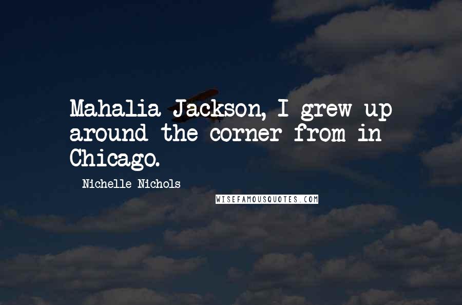 Nichelle Nichols Quotes: Mahalia Jackson, I grew up around the corner from in Chicago.