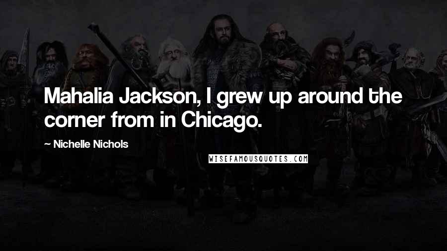 Nichelle Nichols Quotes: Mahalia Jackson, I grew up around the corner from in Chicago.