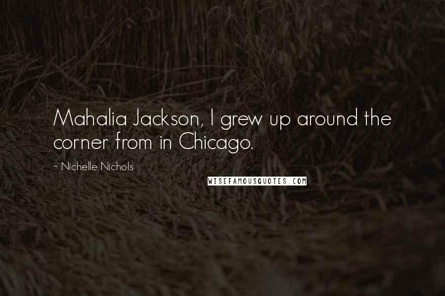 Nichelle Nichols Quotes: Mahalia Jackson, I grew up around the corner from in Chicago.