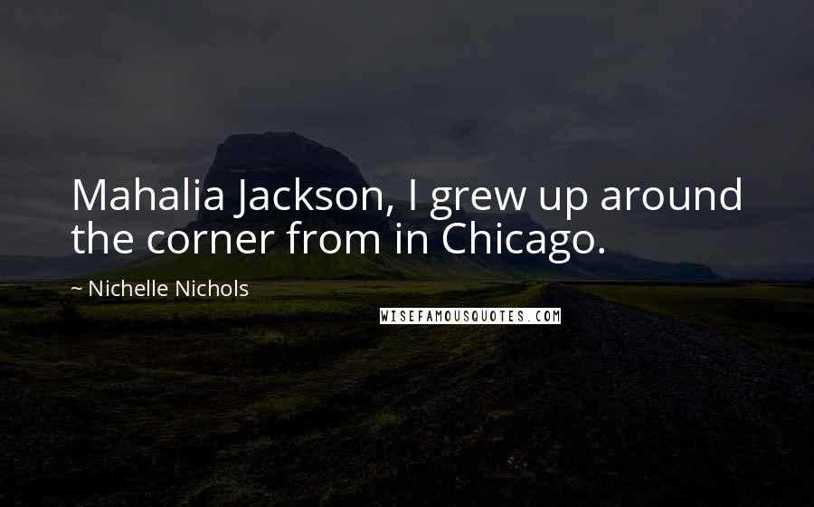 Nichelle Nichols Quotes: Mahalia Jackson, I grew up around the corner from in Chicago.