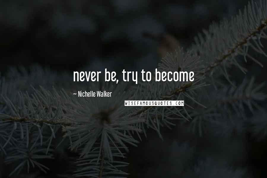 Nichelle Walker Quotes: never be, try to become