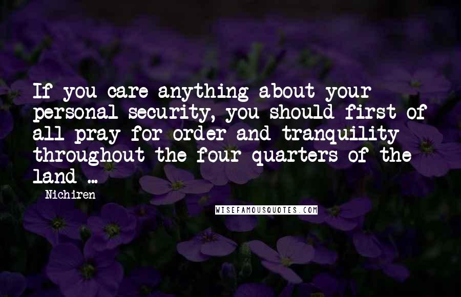 Nichiren Quotes: If you care anything about your personal security, you should first of all pray for order and tranquility throughout the four quarters of the land ...