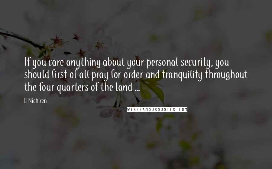 Nichiren Quotes: If you care anything about your personal security, you should first of all pray for order and tranquility throughout the four quarters of the land ...