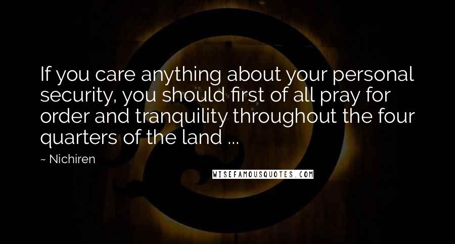 Nichiren Quotes: If you care anything about your personal security, you should first of all pray for order and tranquility throughout the four quarters of the land ...