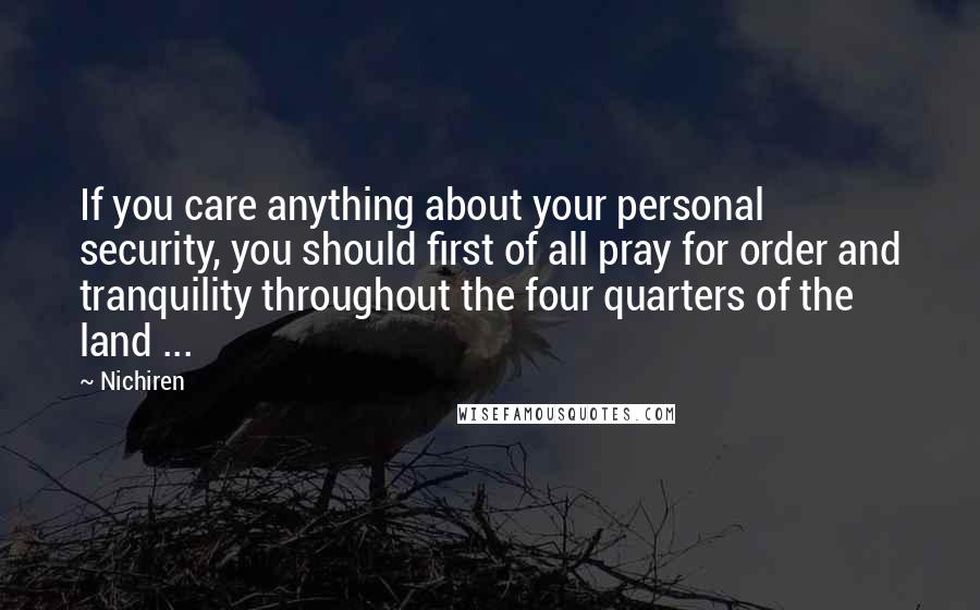 Nichiren Quotes: If you care anything about your personal security, you should first of all pray for order and tranquility throughout the four quarters of the land ...