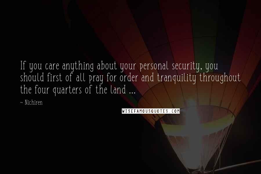 Nichiren Quotes: If you care anything about your personal security, you should first of all pray for order and tranquility throughout the four quarters of the land ...