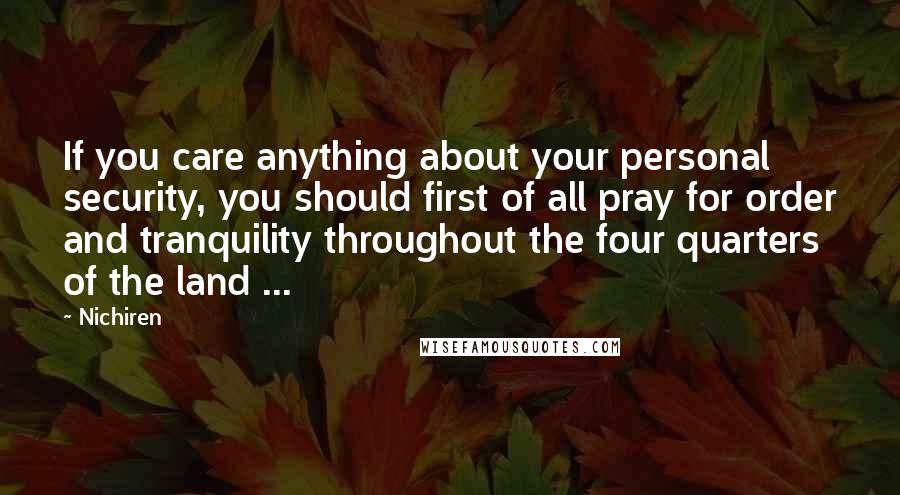 Nichiren Quotes: If you care anything about your personal security, you should first of all pray for order and tranquility throughout the four quarters of the land ...