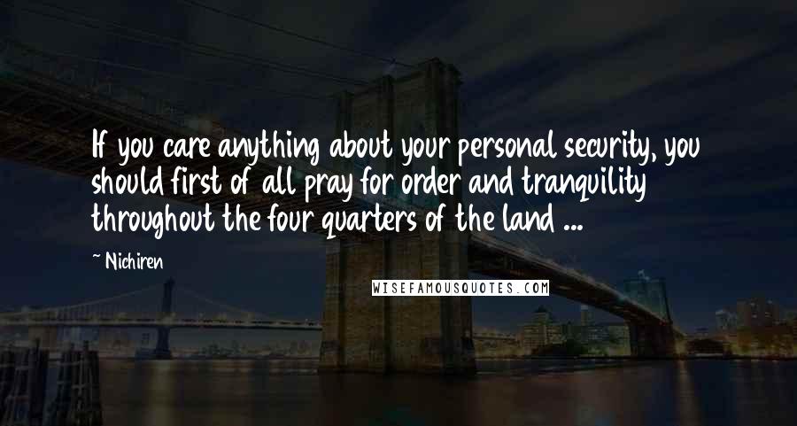 Nichiren Quotes: If you care anything about your personal security, you should first of all pray for order and tranquility throughout the four quarters of the land ...