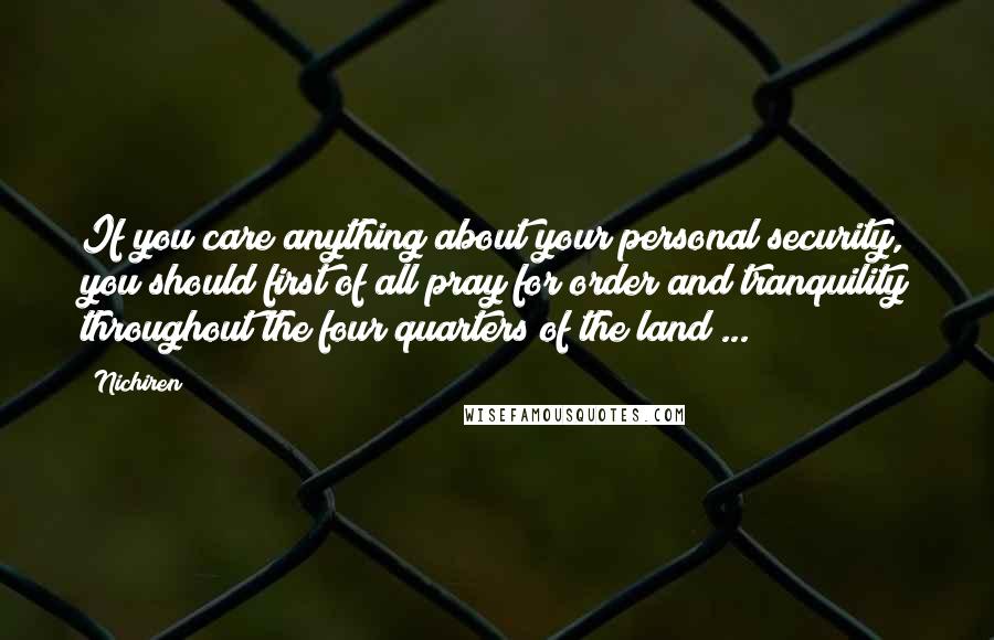 Nichiren Quotes: If you care anything about your personal security, you should first of all pray for order and tranquility throughout the four quarters of the land ...