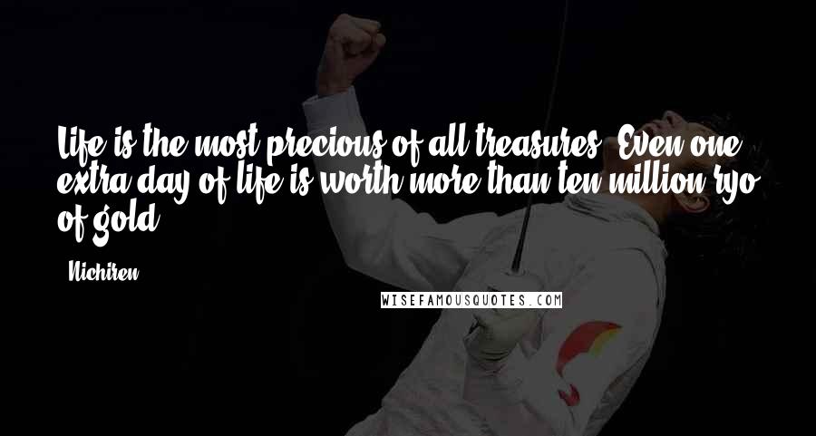 Nichiren Quotes: Life is the most precious of all treasures. Even one extra day of life is worth more than ten million ryo of gold.