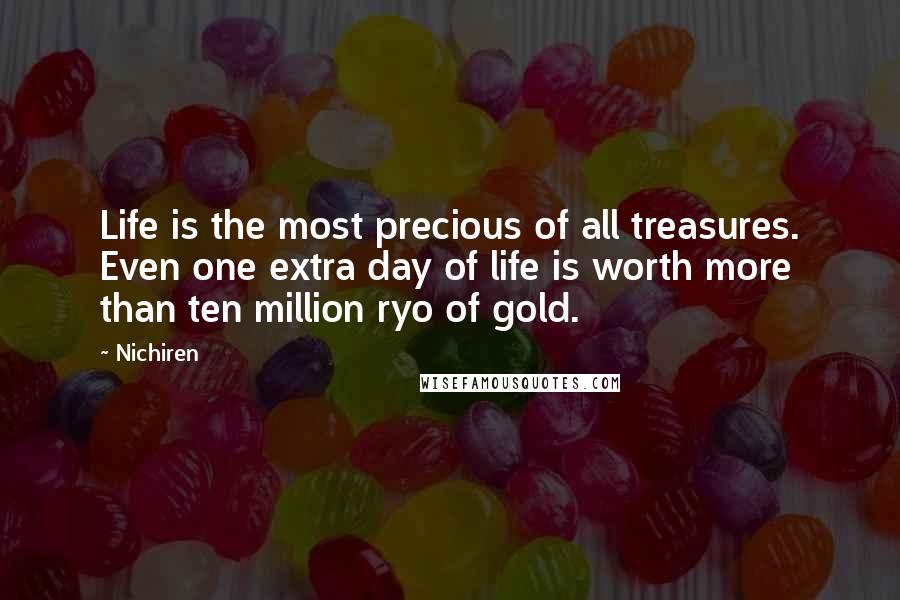 Nichiren Quotes: Life is the most precious of all treasures. Even one extra day of life is worth more than ten million ryo of gold.