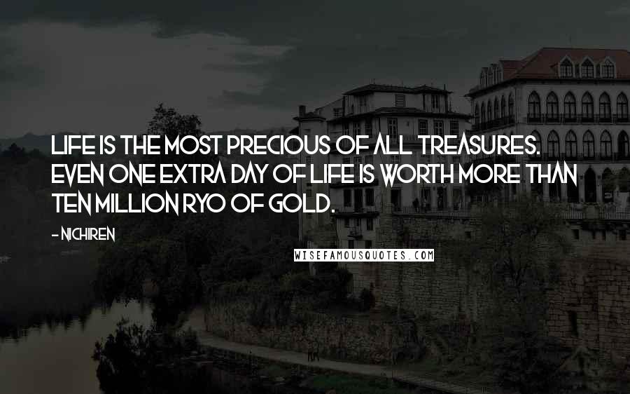 Nichiren Quotes: Life is the most precious of all treasures. Even one extra day of life is worth more than ten million ryo of gold.