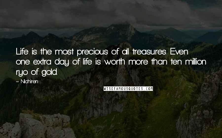 Nichiren Quotes: Life is the most precious of all treasures. Even one extra day of life is worth more than ten million ryo of gold.