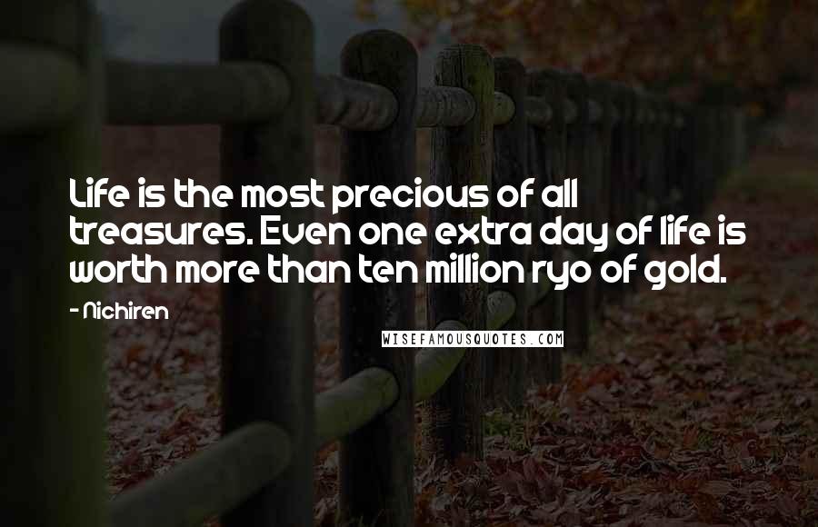 Nichiren Quotes: Life is the most precious of all treasures. Even one extra day of life is worth more than ten million ryo of gold.