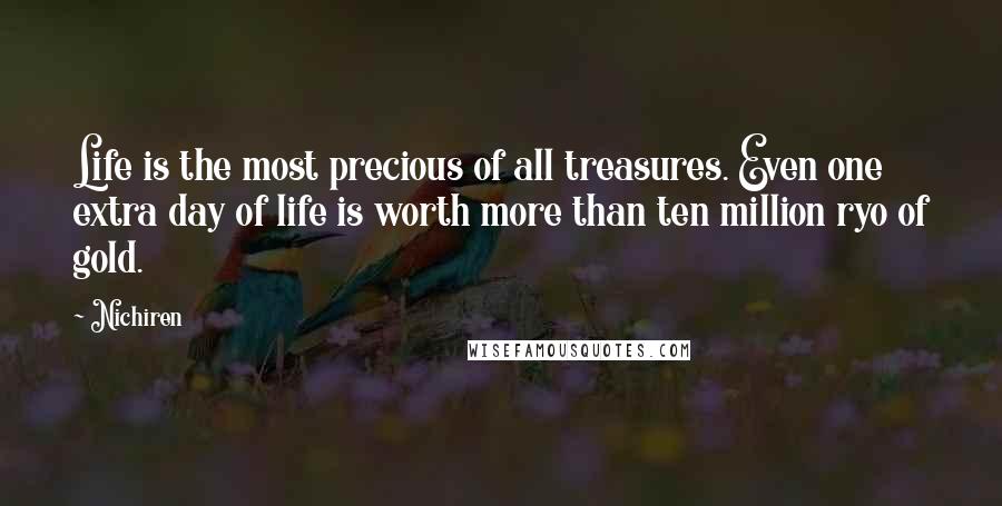 Nichiren Quotes: Life is the most precious of all treasures. Even one extra day of life is worth more than ten million ryo of gold.