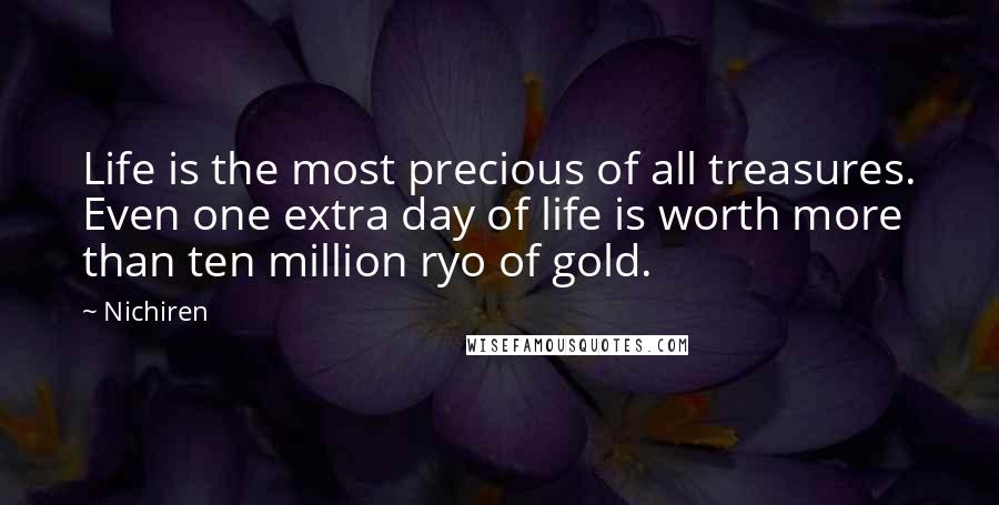 Nichiren Quotes: Life is the most precious of all treasures. Even one extra day of life is worth more than ten million ryo of gold.