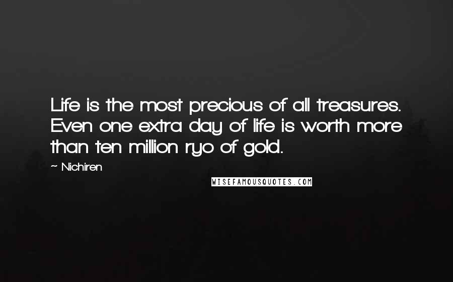 Nichiren Quotes: Life is the most precious of all treasures. Even one extra day of life is worth more than ten million ryo of gold.