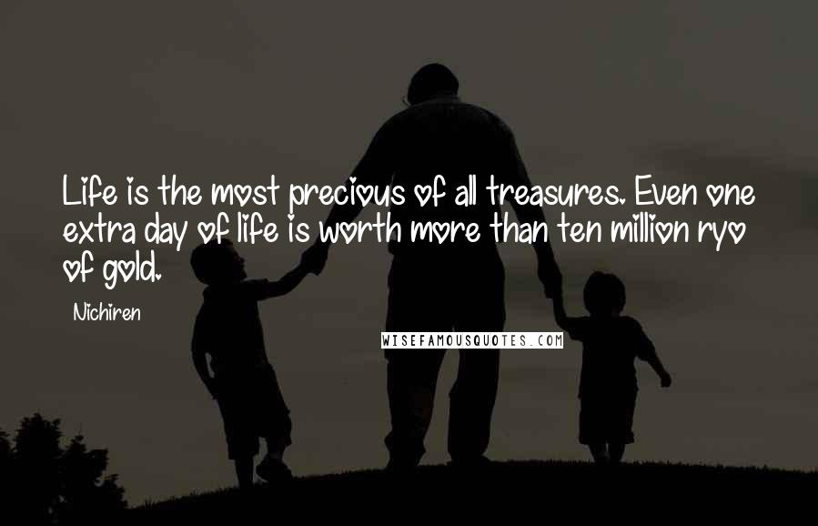 Nichiren Quotes: Life is the most precious of all treasures. Even one extra day of life is worth more than ten million ryo of gold.