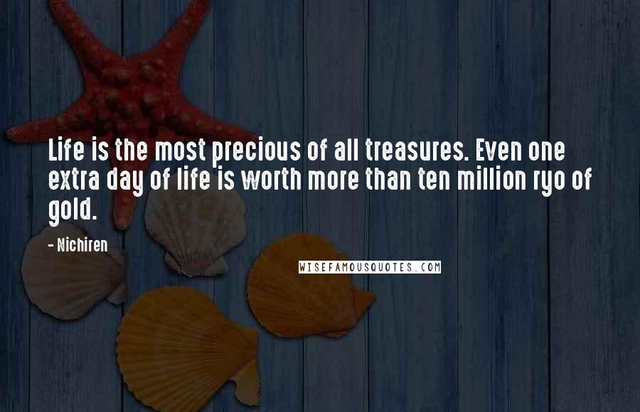 Nichiren Quotes: Life is the most precious of all treasures. Even one extra day of life is worth more than ten million ryo of gold.