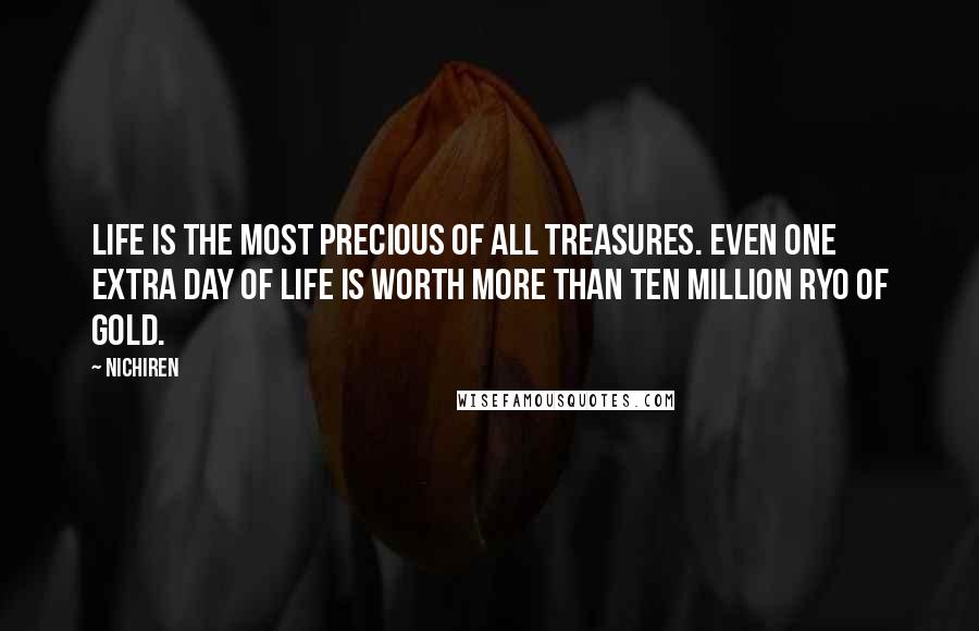 Nichiren Quotes: Life is the most precious of all treasures. Even one extra day of life is worth more than ten million ryo of gold.