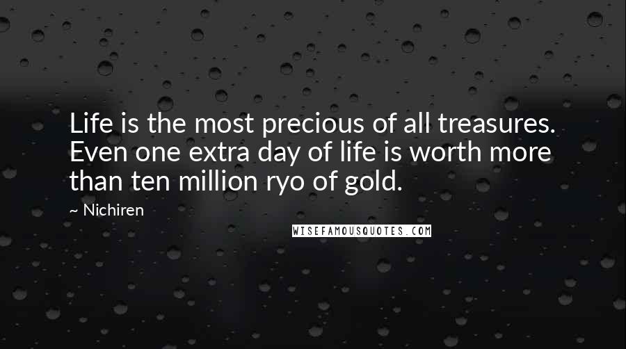 Nichiren Quotes: Life is the most precious of all treasures. Even one extra day of life is worth more than ten million ryo of gold.