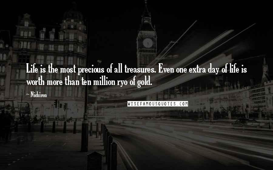 Nichiren Quotes: Life is the most precious of all treasures. Even one extra day of life is worth more than ten million ryo of gold.