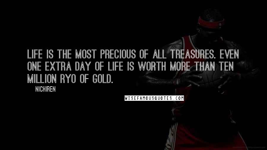 Nichiren Quotes: Life is the most precious of all treasures. Even one extra day of life is worth more than ten million ryo of gold.