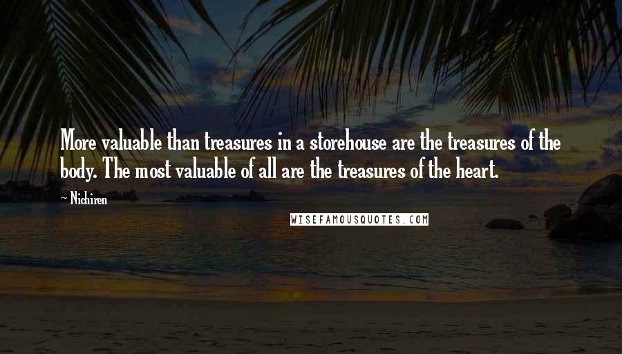 Nichiren Quotes: More valuable than treasures in a storehouse are the treasures of the body. The most valuable of all are the treasures of the heart.