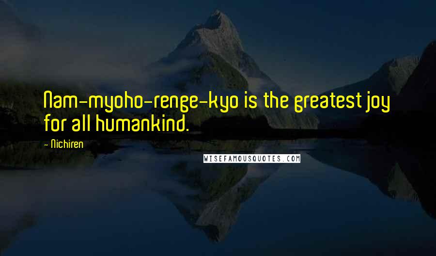 Nichiren Quotes: Nam-myoho-renge-kyo is the greatest joy for all humankind.