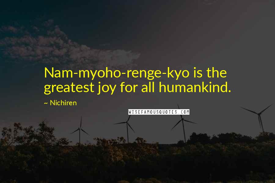 Nichiren Quotes: Nam-myoho-renge-kyo is the greatest joy for all humankind.
