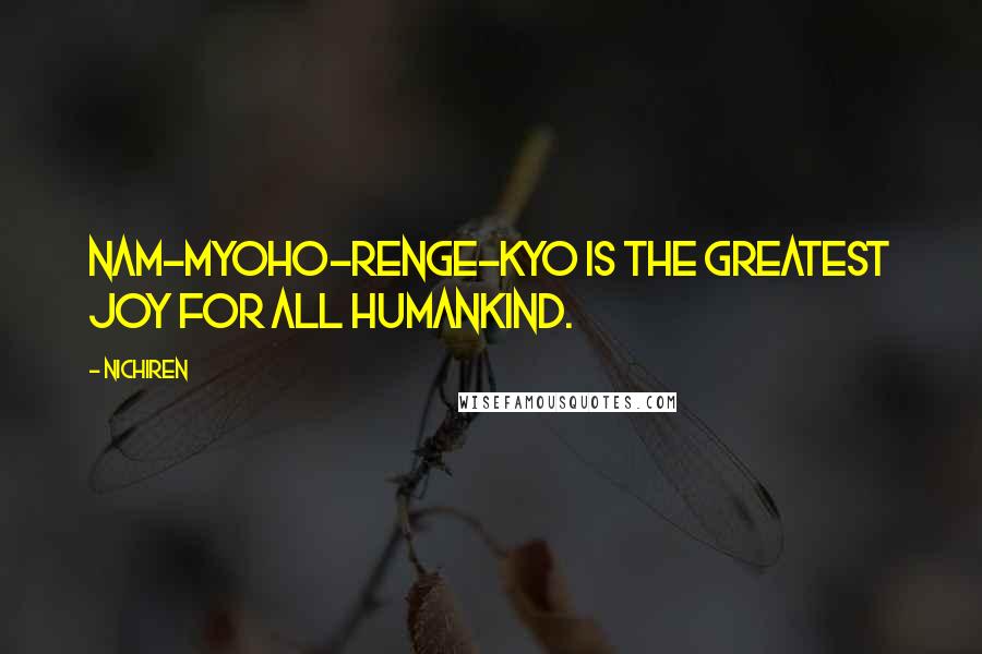 Nichiren Quotes: Nam-myoho-renge-kyo is the greatest joy for all humankind.