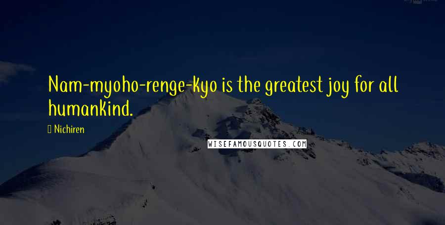 Nichiren Quotes: Nam-myoho-renge-kyo is the greatest joy for all humankind.