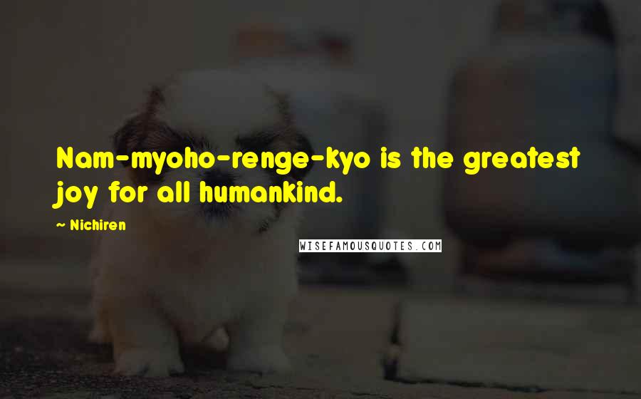 Nichiren Quotes: Nam-myoho-renge-kyo is the greatest joy for all humankind.