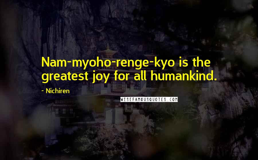 Nichiren Quotes: Nam-myoho-renge-kyo is the greatest joy for all humankind.