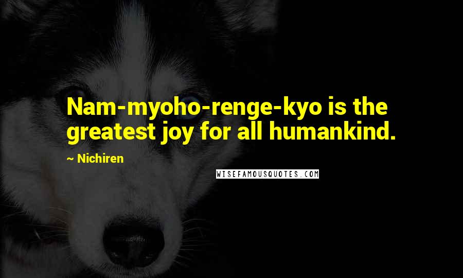 Nichiren Quotes: Nam-myoho-renge-kyo is the greatest joy for all humankind.