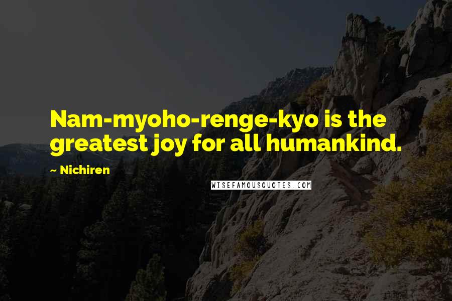 Nichiren Quotes: Nam-myoho-renge-kyo is the greatest joy for all humankind.