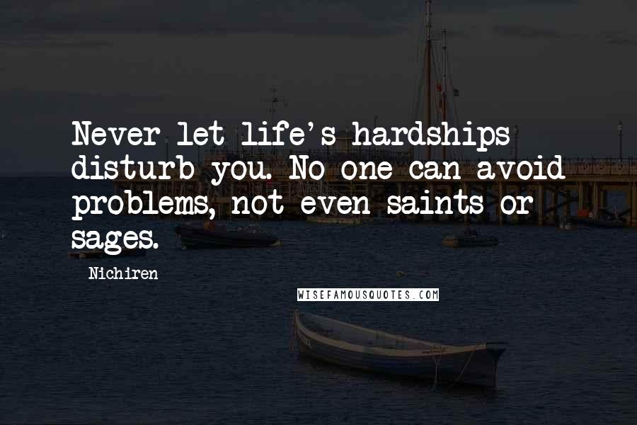 Nichiren Quotes: Never let life's hardships disturb you. No one can avoid problems, not even saints or sages.