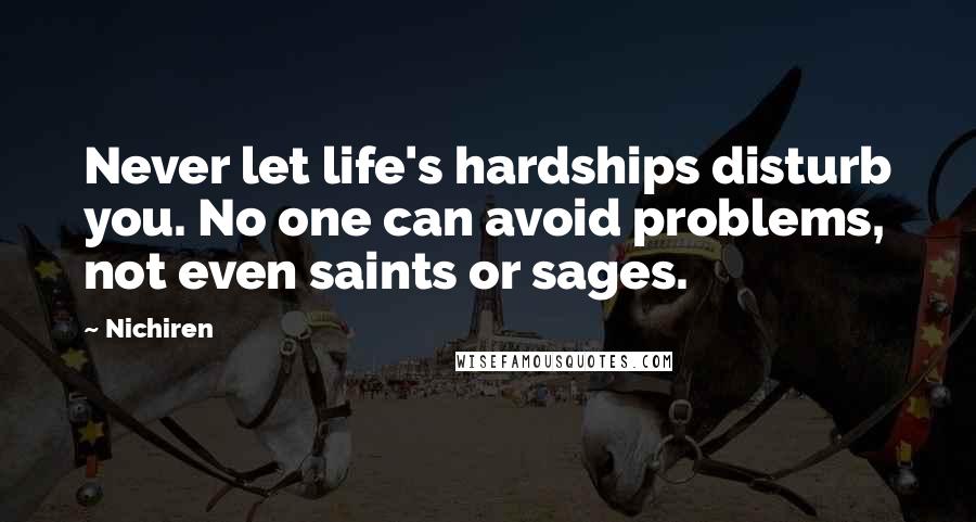 Nichiren Quotes: Never let life's hardships disturb you. No one can avoid problems, not even saints or sages.