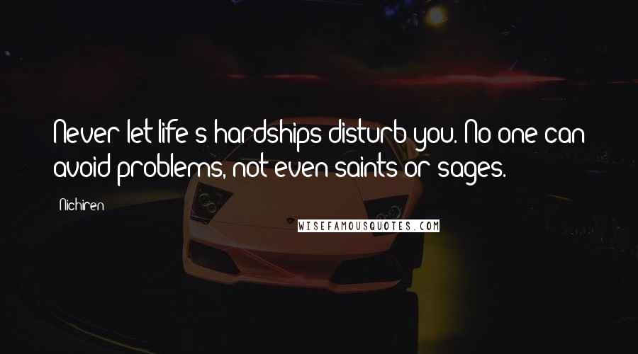 Nichiren Quotes: Never let life's hardships disturb you. No one can avoid problems, not even saints or sages.