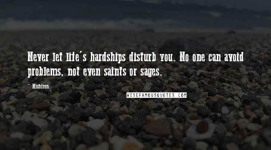 Nichiren Quotes: Never let life's hardships disturb you. No one can avoid problems, not even saints or sages.