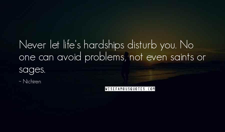 Nichiren Quotes: Never let life's hardships disturb you. No one can avoid problems, not even saints or sages.