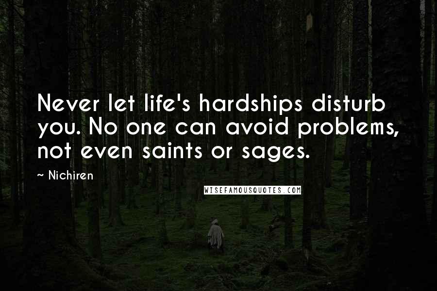 Nichiren Quotes: Never let life's hardships disturb you. No one can avoid problems, not even saints or sages.