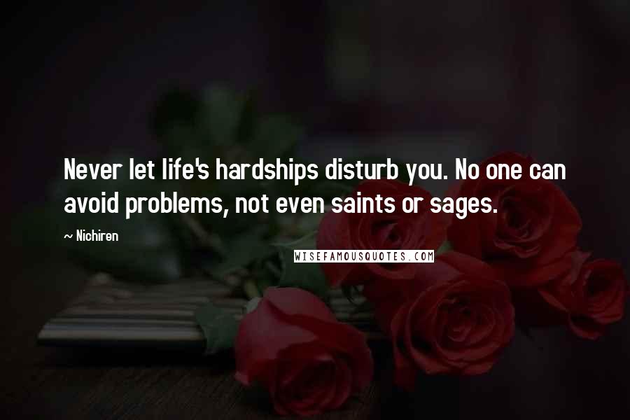 Nichiren Quotes: Never let life's hardships disturb you. No one can avoid problems, not even saints or sages.