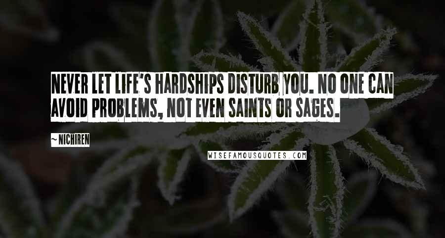 Nichiren Quotes: Never let life's hardships disturb you. No one can avoid problems, not even saints or sages.
