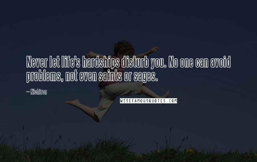 Nichiren Quotes: Never let life's hardships disturb you. No one can avoid problems, not even saints or sages.