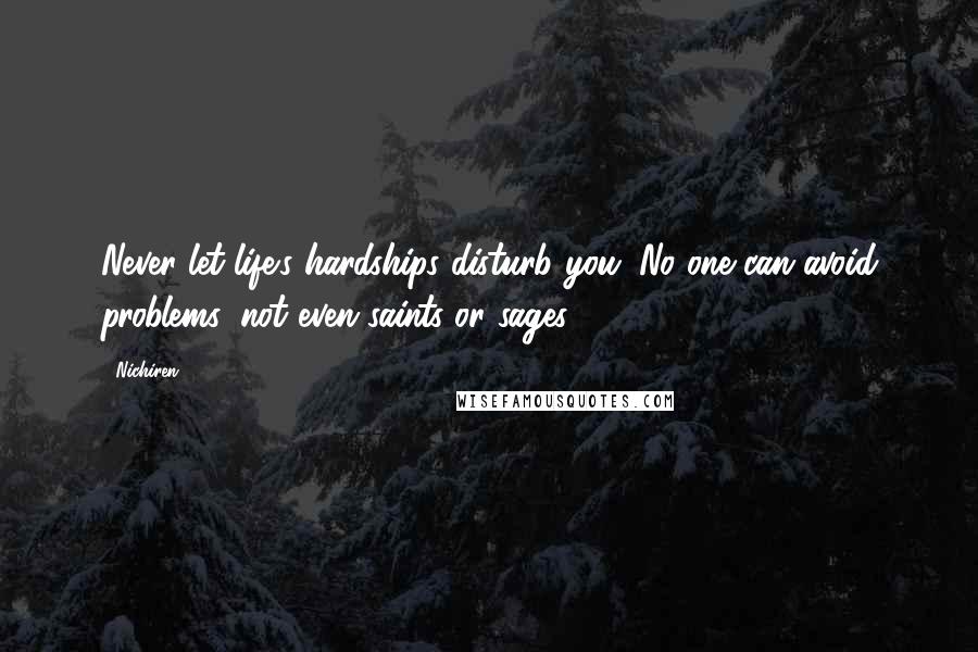 Nichiren Quotes: Never let life's hardships disturb you. No one can avoid problems, not even saints or sages.