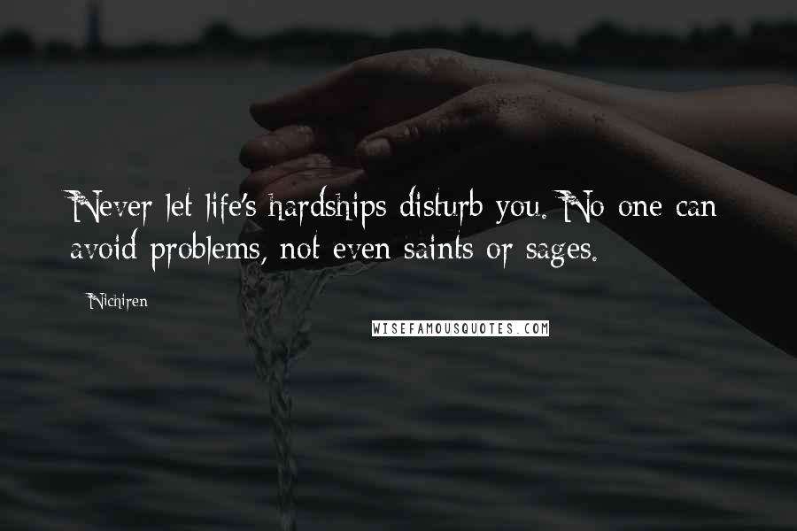 Nichiren Quotes: Never let life's hardships disturb you. No one can avoid problems, not even saints or sages.