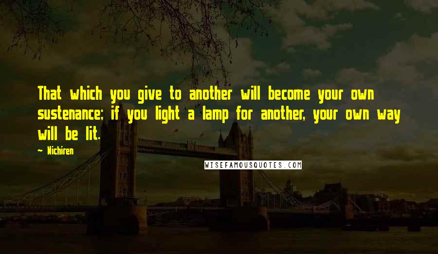 Nichiren Quotes: That which you give to another will become your own sustenance; if you light a lamp for another, your own way will be lit.